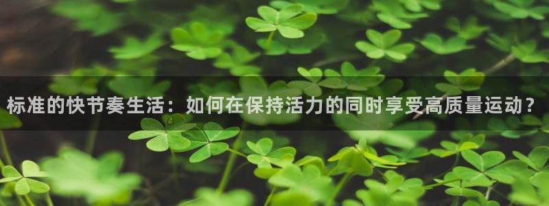标准的快节奏生活：如何在保持活力的同时享受高质量运动？